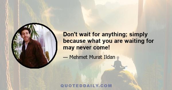 Don't wait for anything; simply because what you are waiting for may never come!