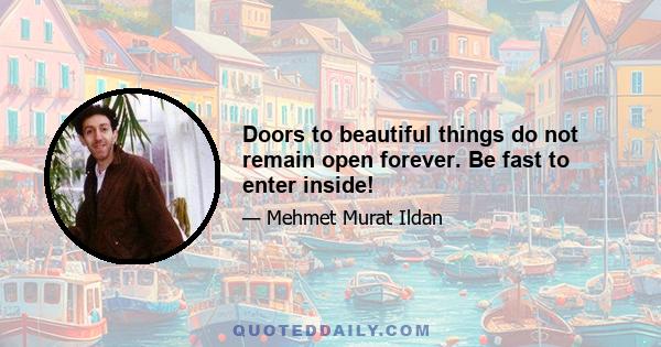 Doors to beautiful things do not remain open forever. Be fast to enter inside!