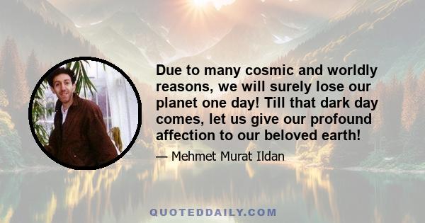 Due to many cosmic and worldly reasons, we will surely lose our planet one day! Till that dark day comes, let us give our profound affection to our beloved earth!