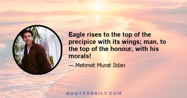 Eagle rises to the top of the precipice with its wings; man, to the top of the honour, with his morals!