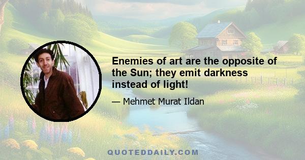 Enemies of art are the opposite of the Sun; they emit darkness instead of light!