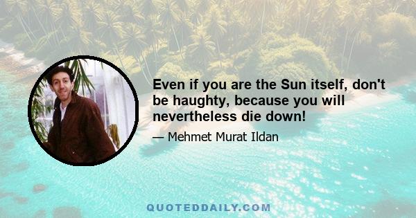 Even if you are the Sun itself, don't be haughty, because you will nevertheless die down!