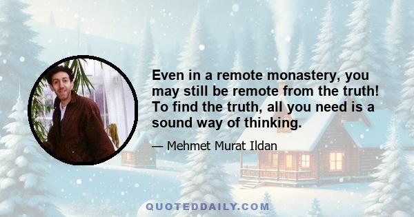 Even in a remote monastery, you may still be remote from the truth! To find the truth, all you need is a sound way of thinking.