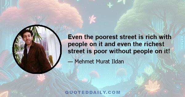 Even the poorest street is rich with people on it and even the richest street is poor without people on it!