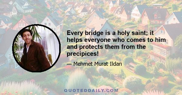 Every bridge is a holy saint; it helps everyone who comes to him and protects them from the precipices!