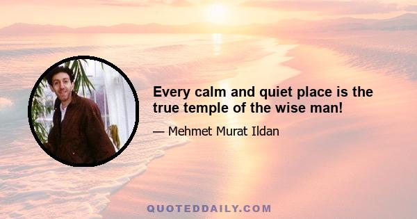 Every calm and quiet place is the true temple of the wise man!