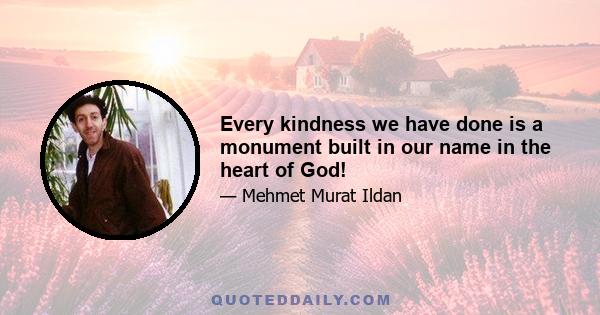 Every kindness we have done is a monument built in our name in the heart of God!