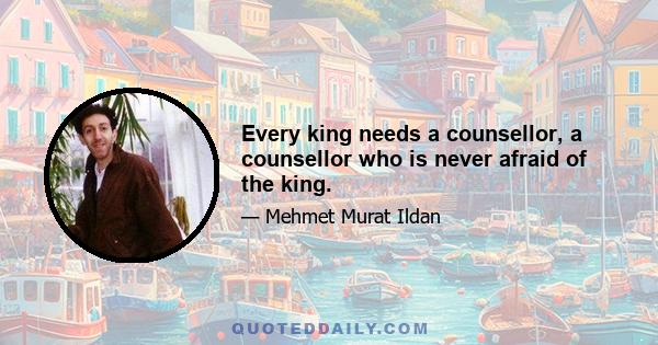 Every king needs a counsellor, a counsellor who is never afraid of the king.