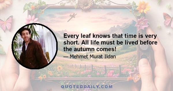 Every leaf knows that time is very short. All life must be lived before the autumn comes!