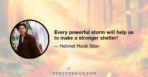 Every powerful storm will help us to make a stronger shelter!