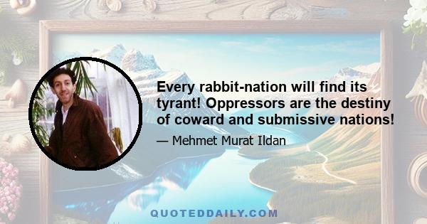 Every rabbit-nation will find its tyrant! Oppressors are the destiny of coward and submissive nations!