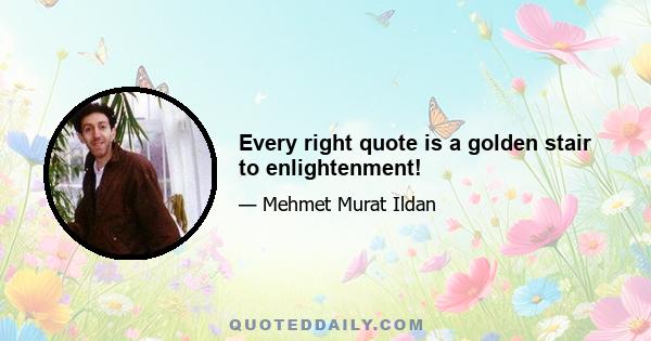 Every right quote is a golden stair to enlightenment!