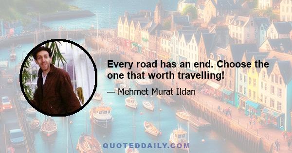 Every road has an end. Choose the one that worth travelling!