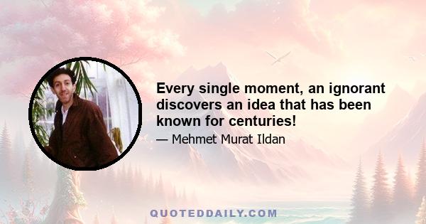 Every single moment, an ignorant discovers an idea that has been known for centuries!