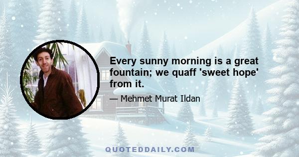 Every sunny morning is a great fountain; we quaff 'sweet hope' from it.