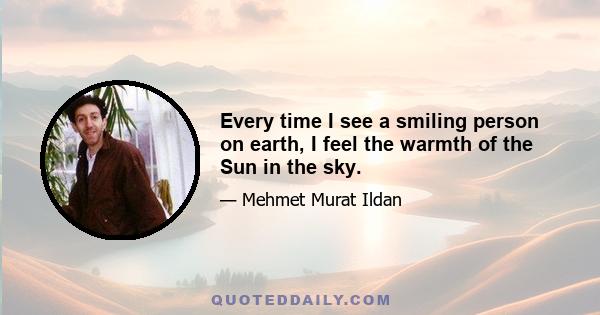 Every time I see a smiling person on earth, I feel the warmth of the Sun in the sky.