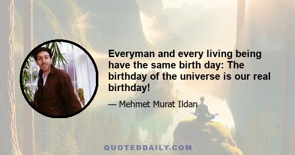 Everyman and every living being have the same birth day: The birthday of the universe is our real birthday!