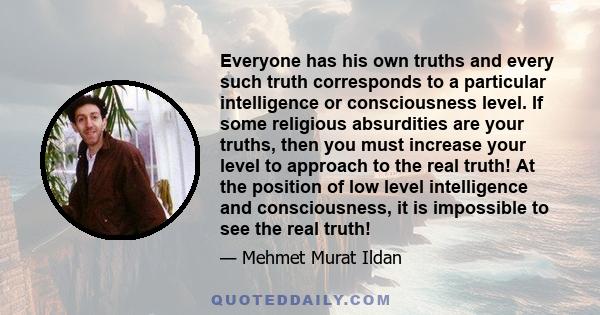 Everyone has his own truths and every such truth corresponds to a particular intelligence or consciousness level. If some religious absurdities are your truths, then you must increase your level to approach to the real