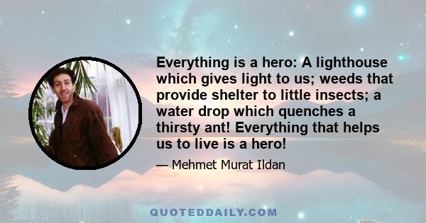 Everything is a hero: A lighthouse which gives light to us; weeds that provide shelter to little insects; a water drop which quenches a thirsty ant! Everything that helps us to live is a hero!