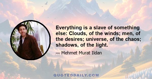 Everything is a slave of something else: Clouds, of the winds; men, of the desires; universe, of the chaos; shadows, of the light.