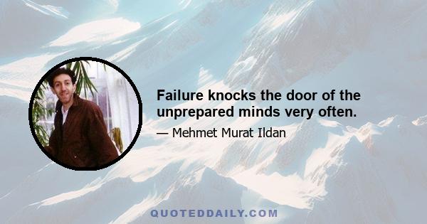 Failure knocks the door of the unprepared minds very often.