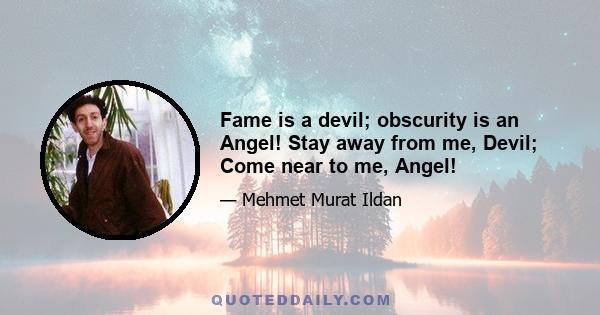 Fame is a devil; obscurity is an Angel! Stay away from me, Devil; Come near to me, Angel!