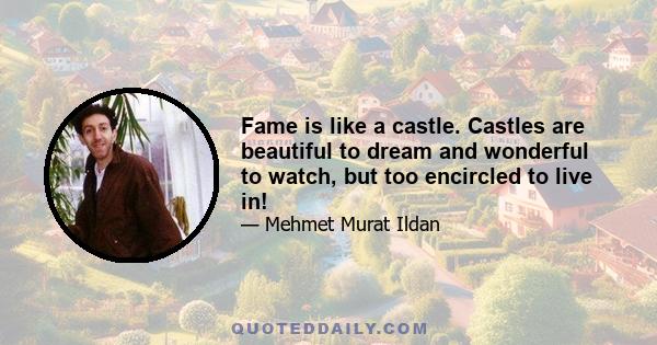 Fame is like a castle. Castles are beautiful to dream and wonderful to watch, but too encircled to live in!