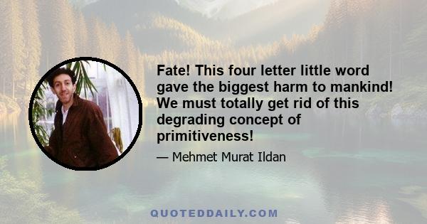 Fate! This four letter little word gave the biggest harm to mankind! We must totally get rid of this degrading concept of primitiveness!