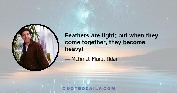 Feathers are light; but when they come together, they become heavy!