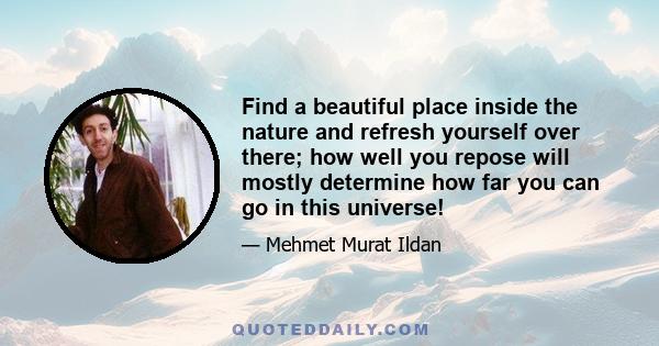 Find a beautiful place inside the nature and refresh yourself over there; how well you repose will mostly determine how far you can go in this universe!