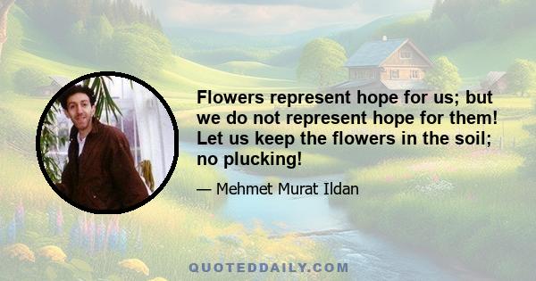 Flowers represent hope for us; but we do not represent hope for them! Let us keep the flowers in the soil; no plucking!