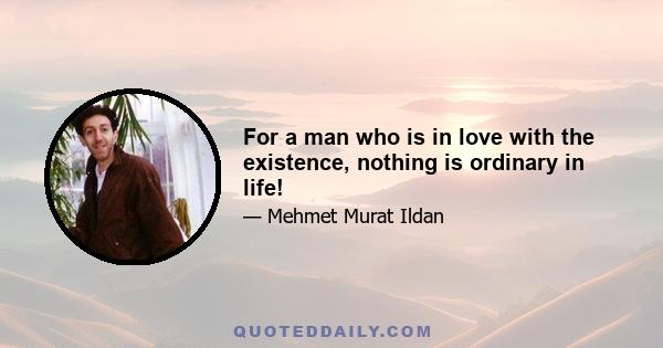 For a man who is in love with the existence, nothing is ordinary in life!