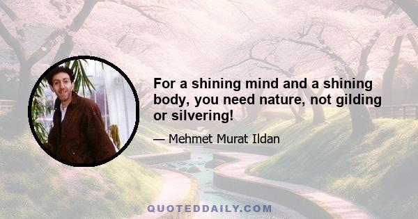 For a shining mind and a shining body, you need nature, not gilding or silvering!