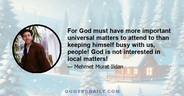 For God must have more important universal matters to attend to than keeping himself busy with us, people! God is not interested in local matters!