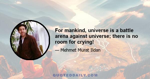 For mankind, universe is a battle arena against universe; there is no room for crying!