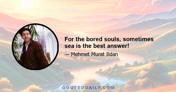 For the bored souls, sometimes sea is the best answer!