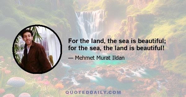 For the land, the sea is beautiful; for the sea, the land is beautiful!