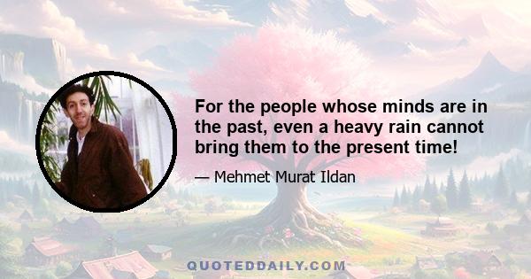 For the people whose minds are in the past, even a heavy rain cannot bring them to the present time!