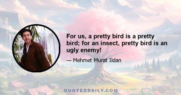 For us, a pretty bird is a pretty bird; for an insect, pretty bird is an ugly enemy!