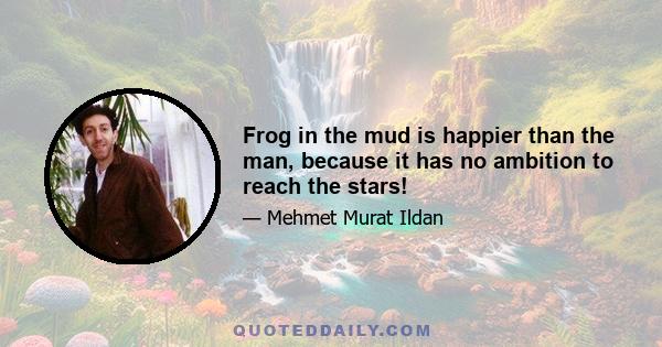 Frog in the mud is happier than the man, because it has no ambition to reach the stars!