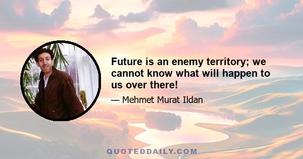 Future is an enemy territory; we cannot know what will happen to us over there!