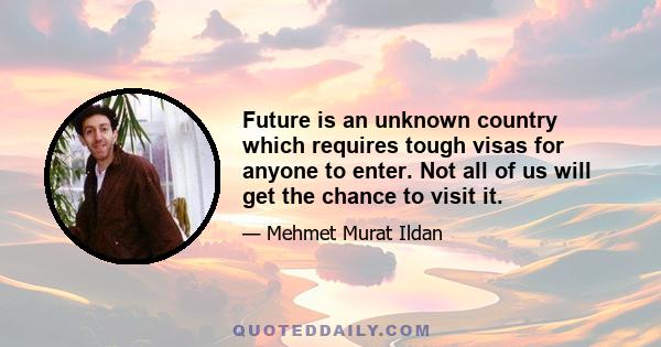 Future is an unknown country which requires tough visas for anyone to enter. Not all of us will get the chance to visit it.