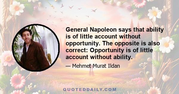 General Napoleon says that ability is of little account without opportunity. The opposite is also correct: Opportunity is of little account without ability.