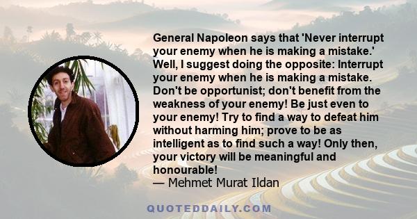 General Napoleon says that 'Never interrupt your enemy when he is making a mistake.' Well, I suggest doing the opposite: Interrupt your enemy when he is making a mistake. Don't be opportunist; don't benefit from the