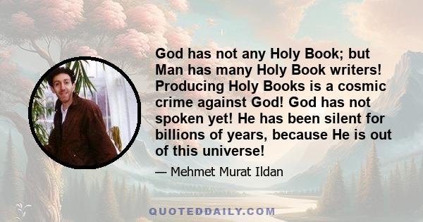 God has not any Holy Book; but Man has many Holy Book writers! Producing Holy Books is a cosmic crime against God! God has not spoken yet! He has been silent for billions of years, because He is out of this universe!