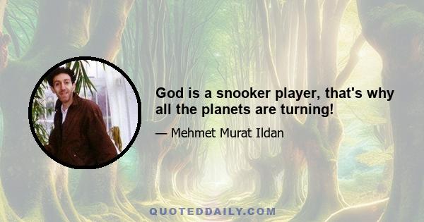 God is a snooker player, that's why all the planets are turning!