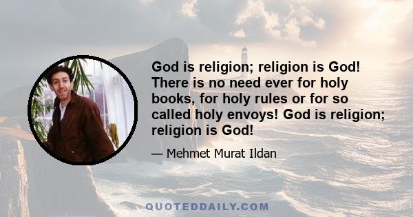 God is religion; religion is God! There is no need ever for holy books, for holy rules or for so called holy envoys! God is religion; religion is God!