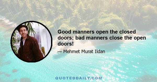 Good manners open the closed doors; bad manners close the open doors!