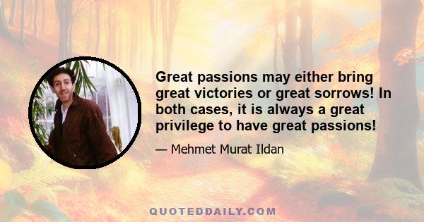 Great passions may either bring great victories or great sorrows! In both cases, it is always a great privilege to have great passions!