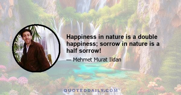 Happiness in nature is a double happiness; sorrow in nature is a half sorrow!